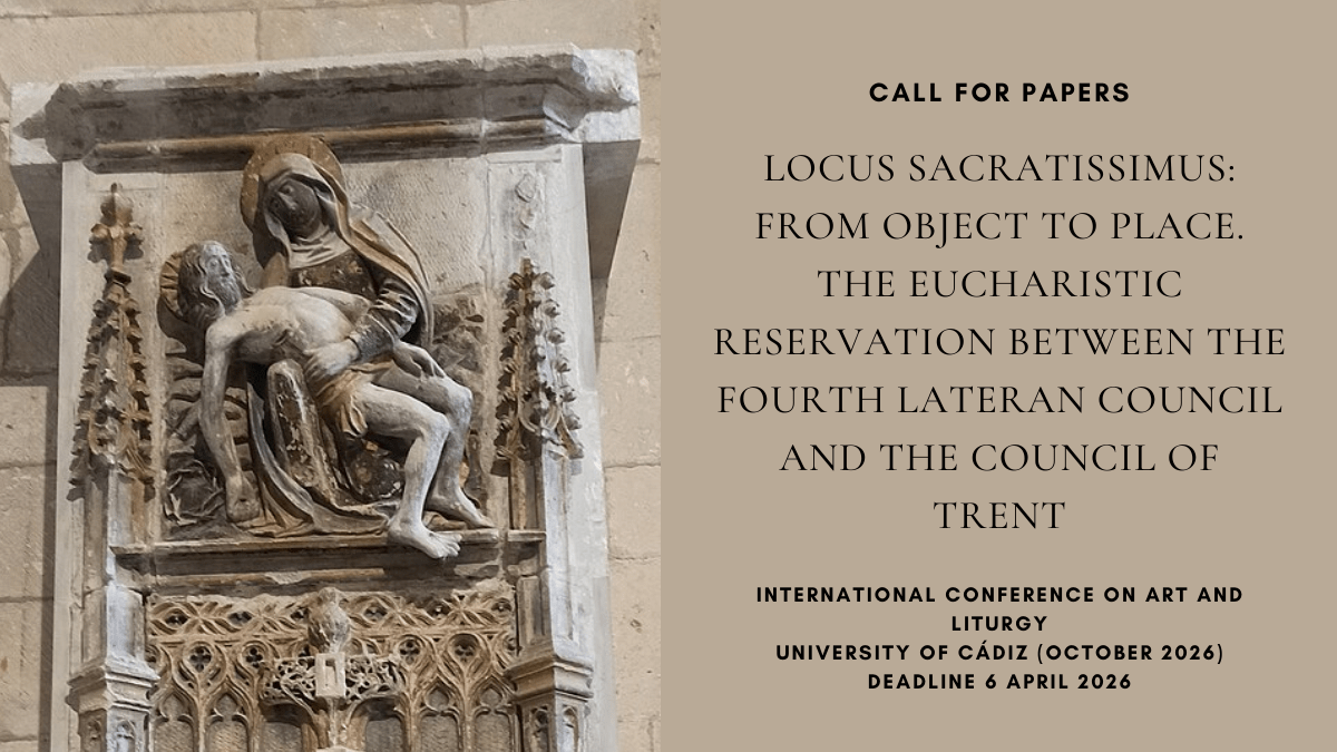 CFP: ‘Locus Sacratissimus: From Object to Place. The Eucharistic Reservation between the Fourth Lateran Council and the Council of Trent’, International Conference on Art and Liturgy, University of Cádiz (October 2026), deadline 6 April&nbsp;2026